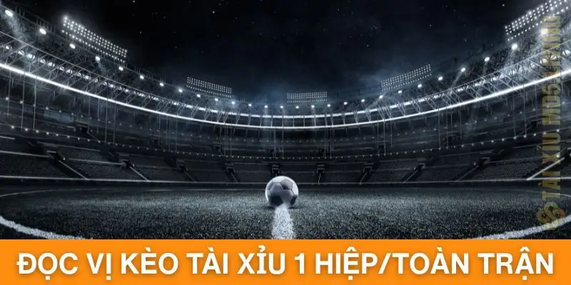 Đọc vị kèo tài xỉu dễ dàng tại hiệp 1 hoặc toàn trận